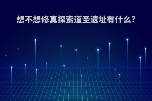 想不想修真探索道圣遗址有什么?