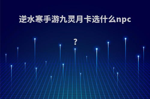 逆水寒手游九灵月卡选什么npc?