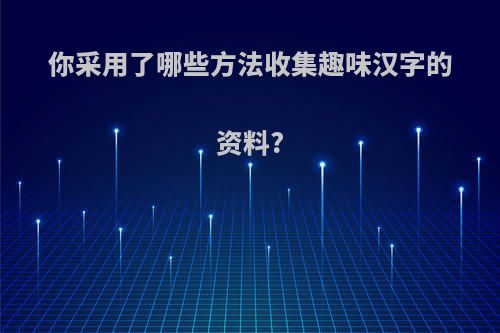 你采用了哪些方法收集趣味汉字的资料?