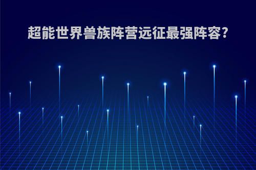 超能世界兽族阵营远征最强阵容?