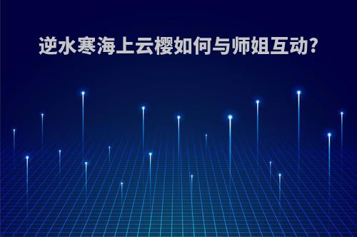 逆水寒海上云樱如何与师姐互动?