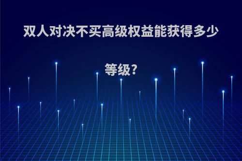 双人对决不买高级权益能获得多少等级?