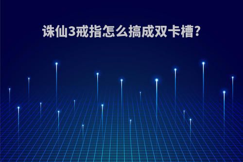 诛仙3戒指怎么搞成双卡槽?