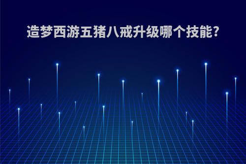 造梦西游五猪八戒升级哪个技能?