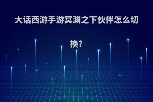 大话西游手游冥渊之下伙伴怎么切换?