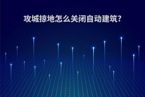 攻城掠地怎么关闭自动建筑?