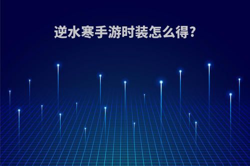逆水寒手游时装怎么得?