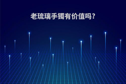 老琉璃手镯有价值吗?