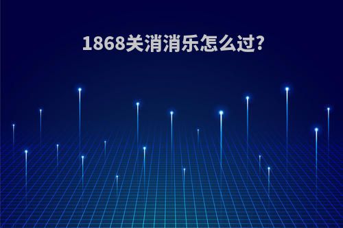 1868关消消乐怎么过?