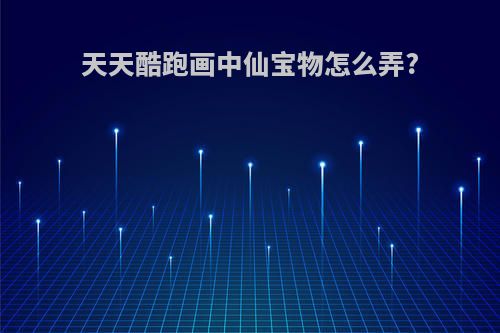 天天酷跑画中仙宝物怎么弄?
