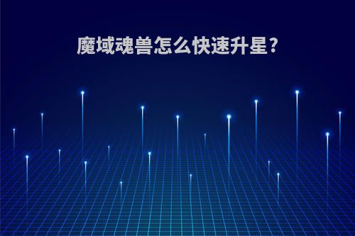 魔域魂兽怎么快速升星?