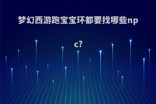 梦幻西游跑宝宝环都要找哪些npc?