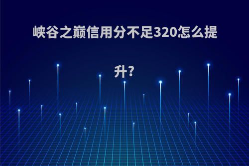 峡谷之巅信用分不足320怎么提升?