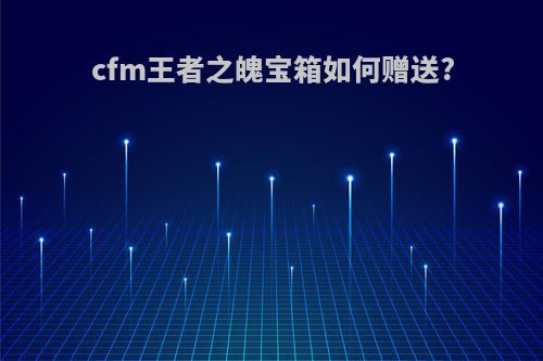 cfm王者之魄宝箱如何赠送?