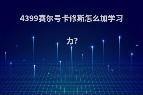 4399赛尔号卡修斯怎么加学习力?
