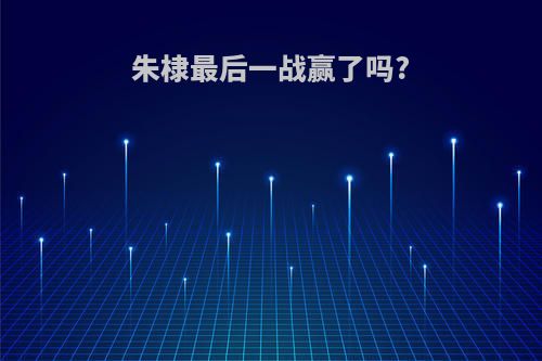 朱棣最后一战赢了吗?