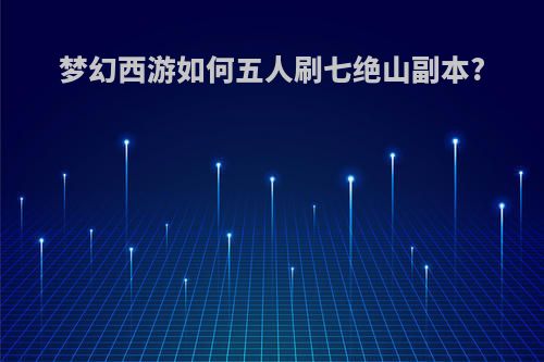 梦幻西游如何五人刷七绝山副本?