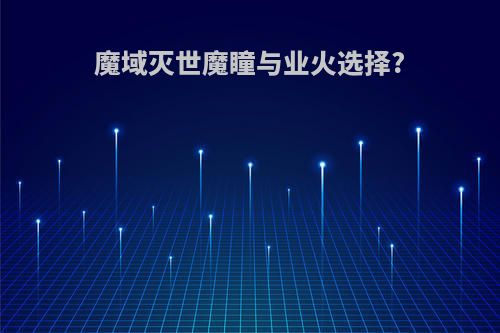 魔域灭世魔瞳与业火选择?