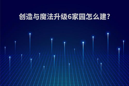 创造与魔法升级6家园怎么建?