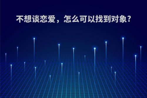 不想谈恋爱，怎么可以找到对象?