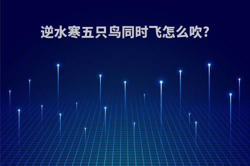 逆水寒五只鸟同时飞怎么吹?
