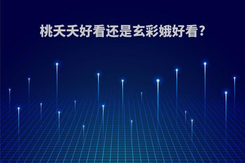 桃夭夭好看还是玄彩娥好看?