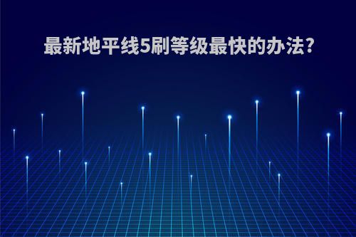 最新地平线5刷等级最快的办法?