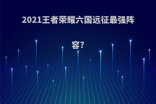 2021王者荣耀六国远征最强阵容?