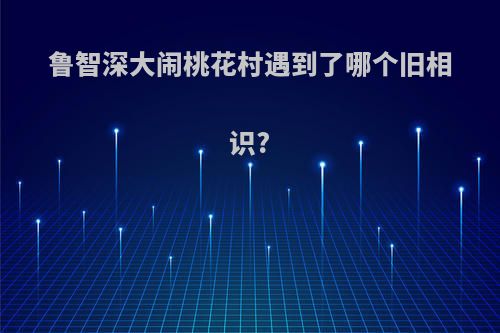 鲁智深大闹桃花村遇到了哪个旧相识?