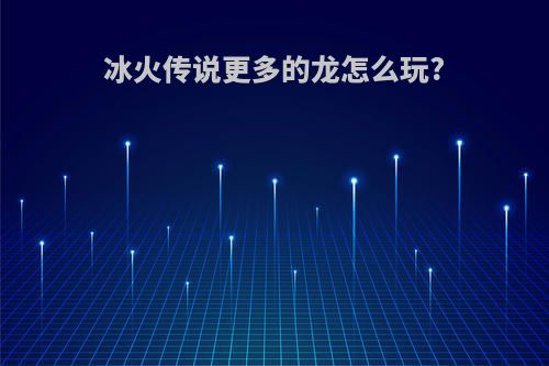 冰火传说更多的龙怎么玩?