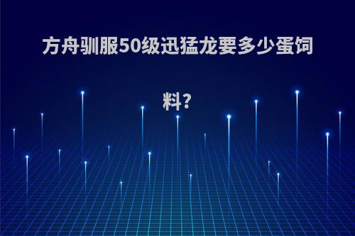 方舟驯服50级迅猛龙要多少蛋饲料?