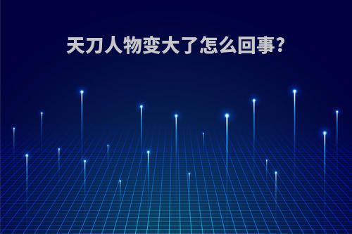 天刀人物变大了怎么回事?