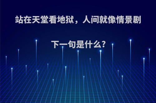 站在天堂看地狱，人间就像情景剧下一句是什么?