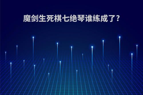 魔剑生死棋七绝琴谁练成了?