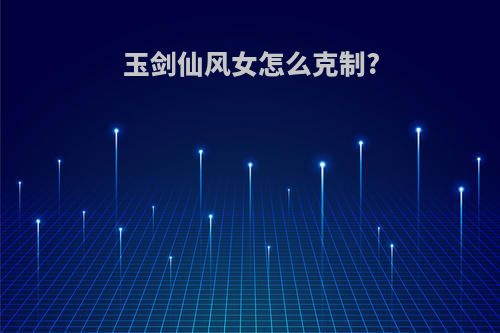 玉剑仙风女怎么克制?