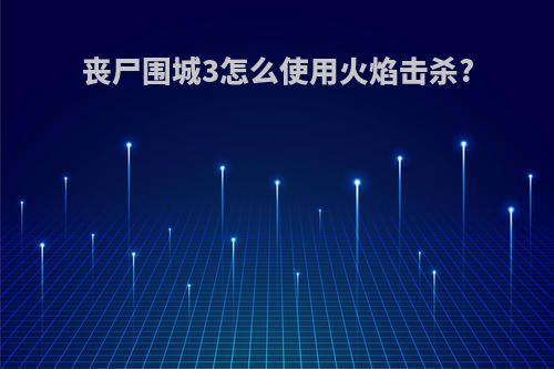 丧尸围城3怎么使用火焰击杀?
