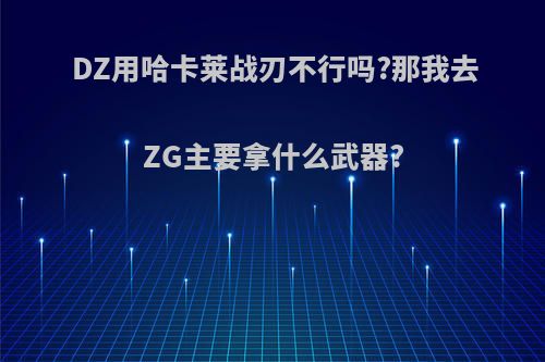 DZ用哈卡莱战刃不行吗?那我去ZG主要拿什么武器?