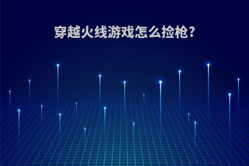 穿越火线游戏怎么捡枪?