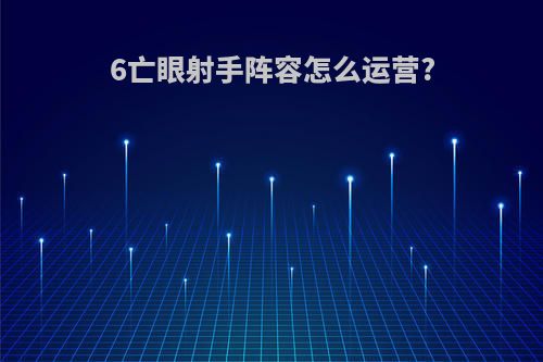 6亡眼射手阵容怎么运营?