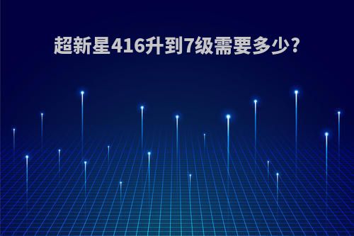 超新星416升到7级需要多少?