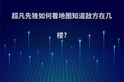 超凡先锋如何看地图知道敌方在几楼?