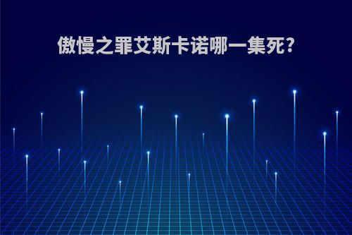 傲慢之罪艾斯卡诺哪一集死?