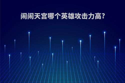 闹闹天宫哪个英雄攻击力高?