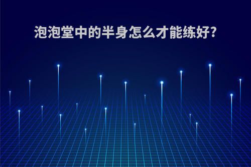 泡泡堂中的半身怎么才能练好?