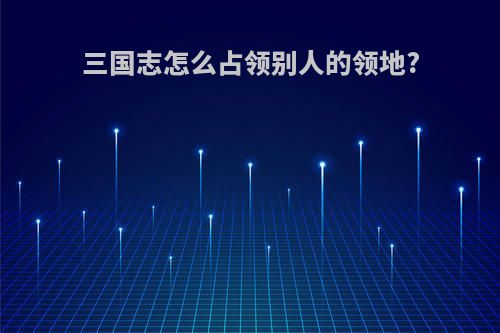 三国志怎么占领别人的领地?
