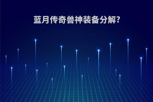 蓝月传奇兽神装备分解?