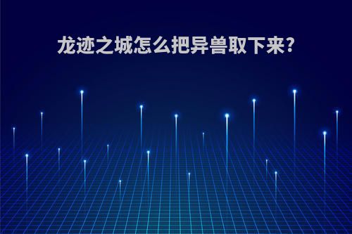 龙迹之城怎么把异兽取下来?