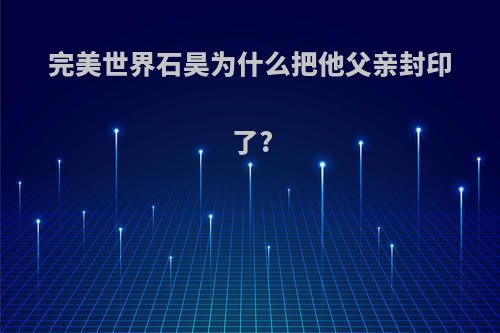 完美世界石昊为什么把他父亲封印了?