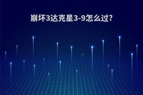 崩坏3达克星3-9怎么过?