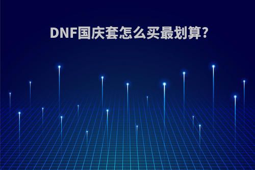 DNF国庆套怎么买最划算?